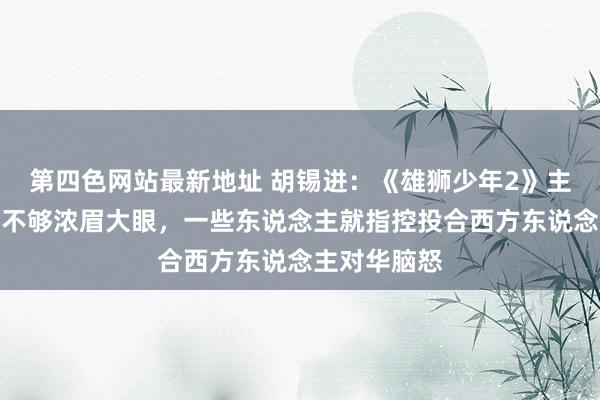 第四色网站最新地址 胡锡进：《雄狮少年2》主东说念主公不够浓眉大眼，一些东说念主就指控投合西方东说念主对华脑怒