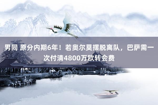 男同 原分内期6年！若奥尔莫摆脱离队，巴萨需一次付清4800万欧转会费