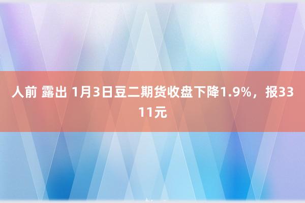 人前 露出 1月3日豆二期货收盘下降1.9%，报3311元