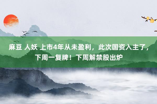 麻豆 人妖 上市4年从未盈利，此次国资入主了，下周一复牌！下周解禁股出炉