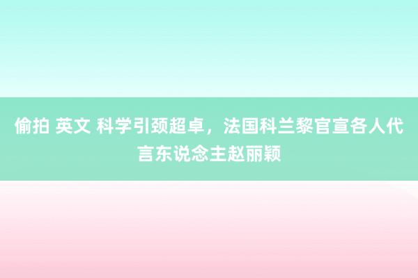 偷拍 英文 科学引颈超卓，法国科兰黎官宣各人代言东说念主赵丽颖