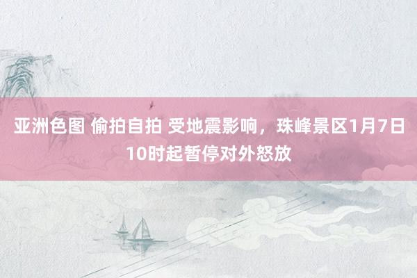 亚洲色图 偷拍自拍 受地震影响，珠峰景区1月7日10时起暂停对外怒放