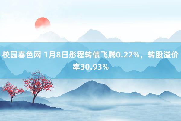 校园春色网 1月8日彤程转债飞腾0.22%，转股溢价率30.93%