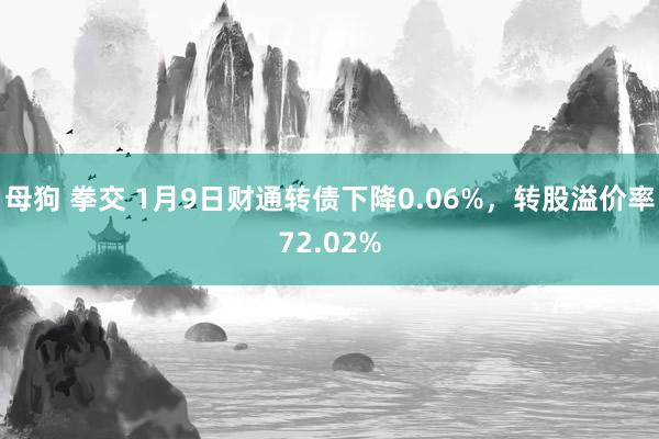 母狗 拳交 1月9日财通转债下降0.06%，转股溢价率72.02%