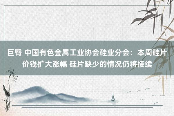 巨臀 中国有色金属工业协会硅业分会：本周硅片价钱扩大涨幅 硅片缺少的情况仍将接续