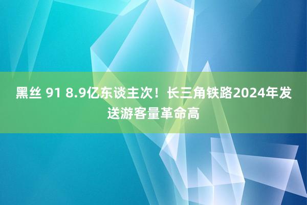 黑丝 91 8.9亿东谈主次！长三角铁路2024年发送游客量革命高