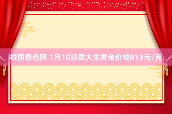 校园春色网 1月10日周大生黄金价钱813元/克