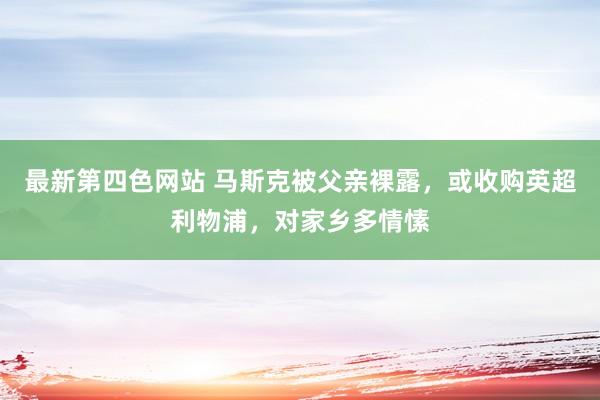 最新第四色网站 马斯克被父亲裸露，或收购英超利物浦，对家乡多情愫