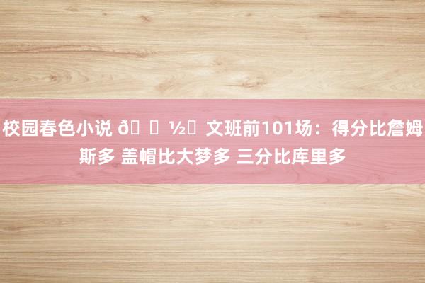 校园春色小说 👽️文班前101场：得分比詹姆斯多 盖帽比大梦多 三分比库里多