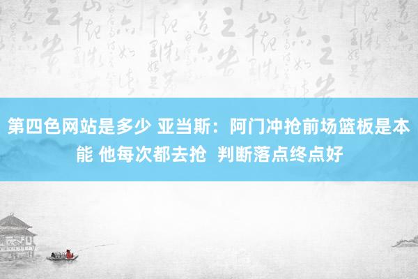 第四色网站是多少 亚当斯：阿门冲抢前场篮板是本能 他每次都去抢  判断落点终点好