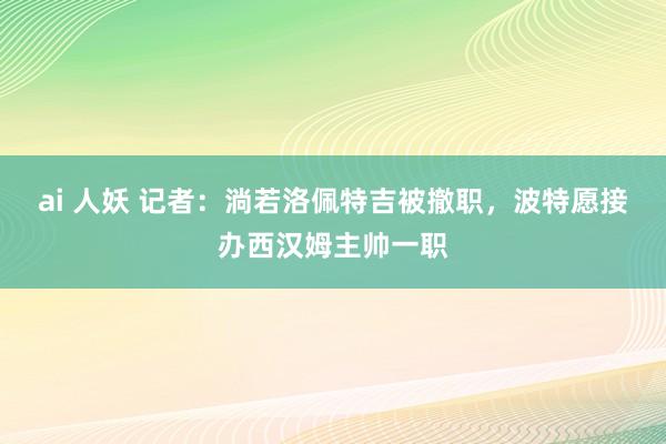 ai 人妖 记者：淌若洛佩特吉被撤职，波特愿接办西汉姆主帅一职