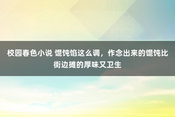 校园春色小说 馄饨馅这么调，作念出来的馄饨比街边摊的厚味又卫生