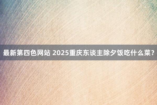 最新第四色网站 2025重庆东谈主除夕饭吃什么菜？