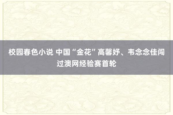 校园春色小说 中国“金花”高馨妤、韦念念佳闯过澳网经验赛首轮