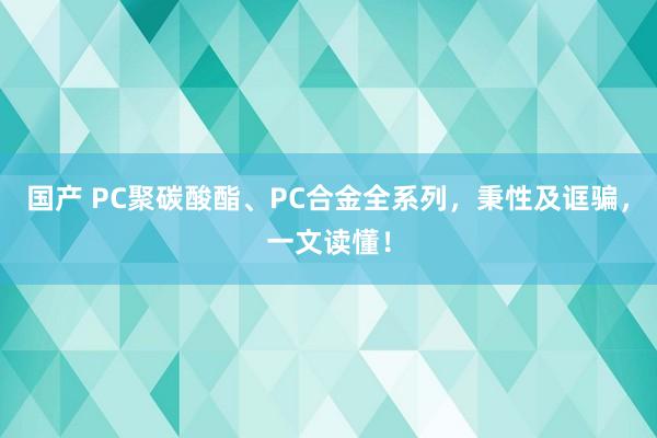 国产 PC聚碳酸酯、PC合金全系列，秉性及诓骗，一文读懂！