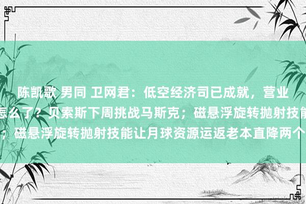 陈凯歌 男同 卫网君：低空经济司已成就，营业航天司还远吗？北斗杯怎么了？贝索斯下周挑战马斯克；磁悬浮旋转抛射技能让月球资源运返老本直降两个量级