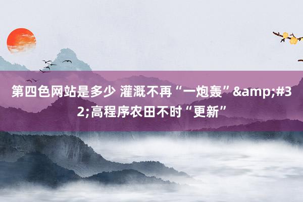 第四色网站是多少 灌溉不再“一炮轰”&#32;高程序农田不时“更新”