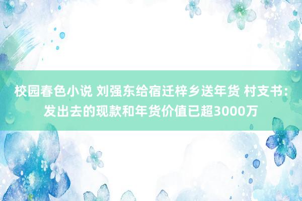 校园春色小说 刘强东给宿迁梓乡送年货 村支书：发出去的现款和年货价值已超3000万