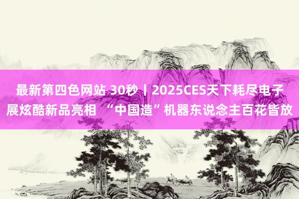 最新第四色网站 30秒丨2025CES天下耗尽电子展炫酷新品亮相  “中国造”机器东说念主百花皆放