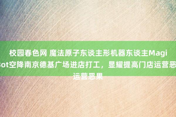 校园春色网 魔法原子东谈主形机器东谈主MagicBot空降南京德基广场进店打工，显耀提高门店运营恶果