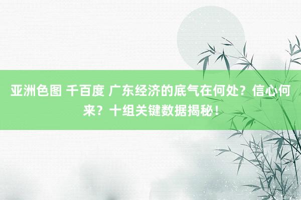 亚洲色图 千百度 广东经济的底气在何处？信心何来？十组关键数据揭秘！