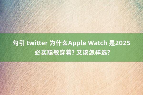 勾引 twitter 为什么Apple Watch 是2025 必买聪敏穿着? 又该怎样选?