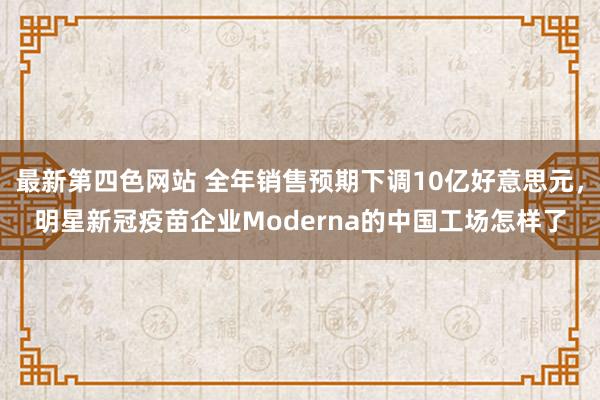 最新第四色网站 全年销售预期下调10亿好意思元，明星新冠疫苗企业Moderna的中国工场怎样了