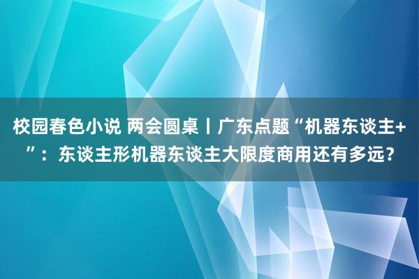 校园春色小说 两会圆桌丨广东点题“机器东谈主+”：东谈主形机器东谈主大限度商用还有多远？