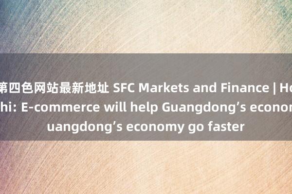 第四色网站最新地址 SFC Markets and Finance | Hossein Darvishi: E-commerce will help Guangdong’s economy go faster