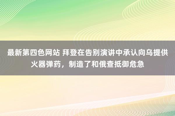 最新第四色网站 拜登在告别演讲中承认向乌提供火器弹药，制造了和俄查抵御危急