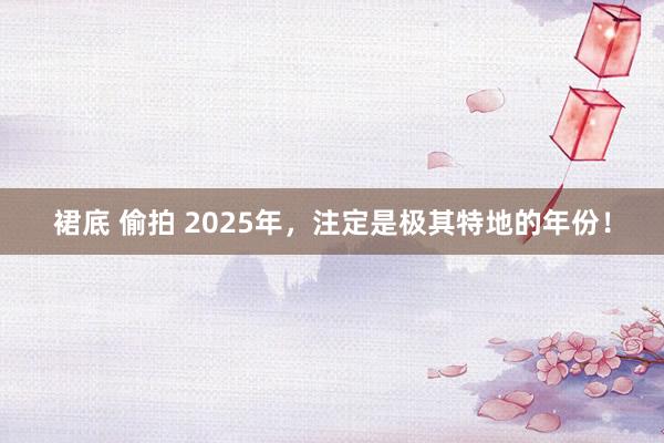 裙底 偷拍 2025年，注定是极其特地的年份！